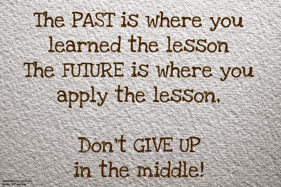 The past is where you learned the lesson. The future is where you apply the  lesson. Don't give up in the middle! - Quotes